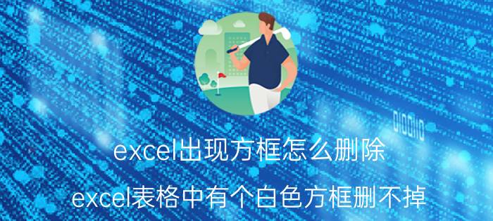 excel出现方框怎么删除 excel表格中有个白色方框删不掉？